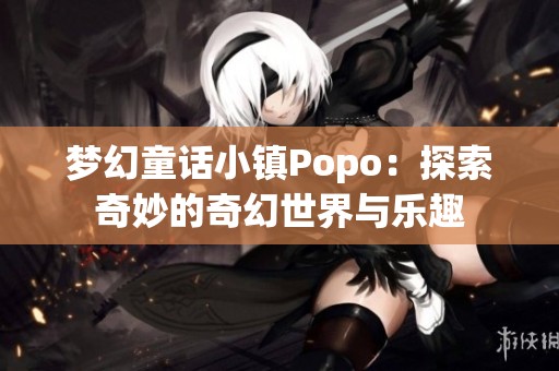 梦幻童话小镇Popo：探索奇妙的奇幻世界与乐趣