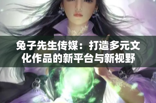 兔子先生传媒：打造多元文化作品的新平台与新视野