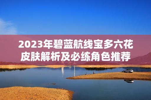 2023年碧蓝航线宝多六花皮肤解析及必练角色推荐