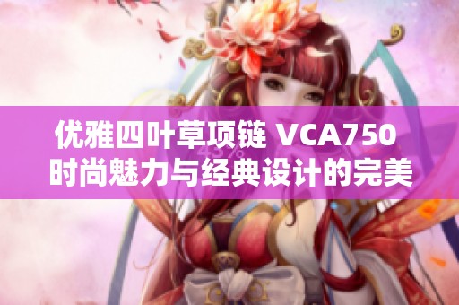 优雅四叶草项链 VCA750 时尚魅力与经典设计的完美融合