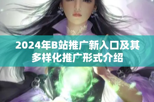 2024年B站推广新入口及其多样化推广形式介绍