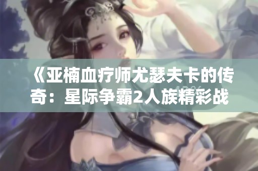 《亚楠血疗师尤瑟夫卡的传奇：星际争霸2人族精彩战役回顾》