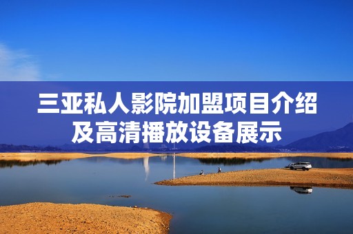 三亚私人影院加盟项目介绍及高清播放设备展示