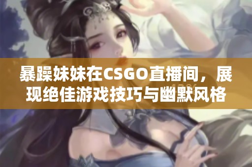 暴躁妹妹在CSGO直播间，展现绝佳游戏技巧与幽默风格