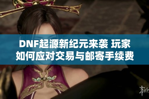 DNF起源新纪元来袭 玩家如何应对交易与邮寄手续费大变革