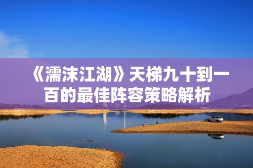 《濡沫江湖》天梯九十到一百的最佳阵容策略解析