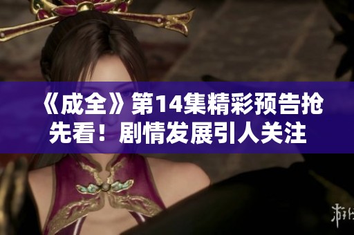 《成全》第14集精彩预告抢先看！剧情发展引人关注