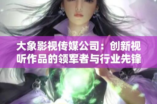 大象影视传媒公司：创新视听作品的领军者与行业先锋