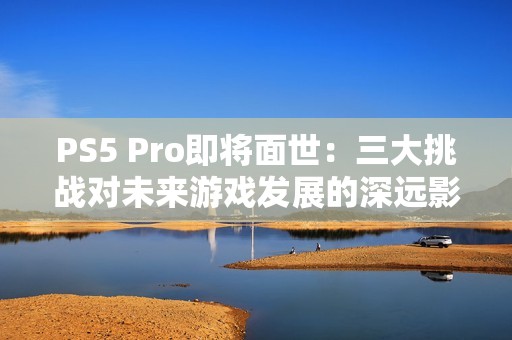 PS5 Pro即将面世：三大挑战对未来游戏发展的深远影响