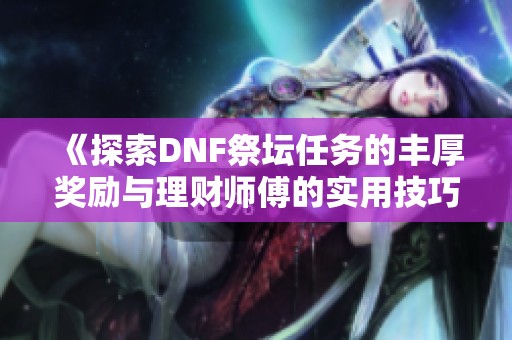 《探索DNF祭坛任务的丰厚奖励与理财师傅的实用技巧》