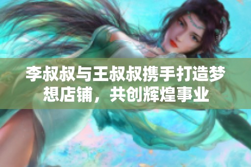 李叔叔与王叔叔携手打造梦想店铺，共创辉煌事业