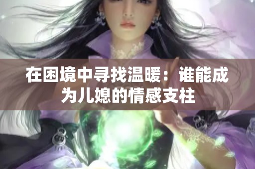 在困境中寻找温暖：谁能成为儿媳的情感支柱