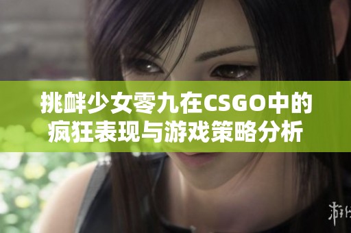 挑衅少女零九在CSGO中的疯狂表现与游戏策略分析