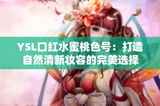 YSL口红水蜜桃色号：打造自然清新妆容的完美选择