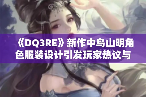 《DQ3RE》新作中鸟山明角色服装设计引发玩家热议与期待