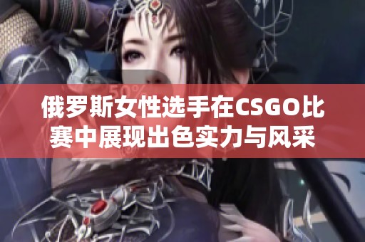 俄罗斯女性选手在CSGO比赛中展现出色实力与风采