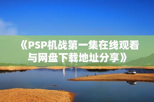 《PSP机战第一集在线观看与网盘下载地址分享》