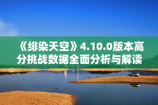 《绯染天空》4.10.0版本高分挑战数据全面分析与解读