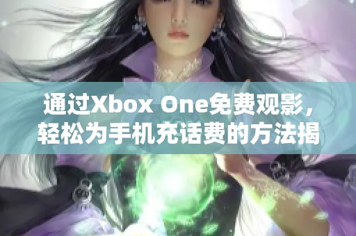 通过Xbox One免费观影，轻松为手机充话费的方法揭秘