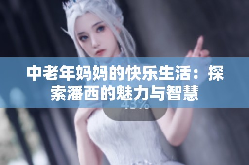 中老年妈妈的快乐生活：探索潘西的魅力与智慧