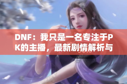 DNF：我只是一名专注于PK的主播，最新剧情解析与分享