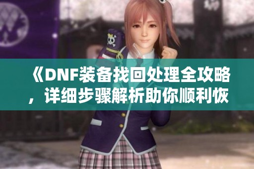 《DNF装备找回处理全攻略，详细步骤解析助你顺利恢复》