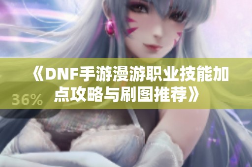 《DNF手游漫游职业技能加点攻略与刷图推荐》