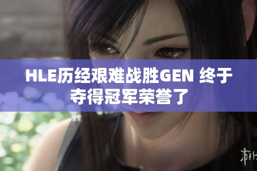 HLE历经艰难战胜GEN 终于夺得冠军荣誉了