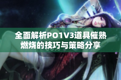 全面解析PO1V3道具催熟燃烧的技巧与策略分享