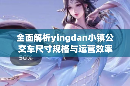 全面解析yingdan小镇公交车尺寸规格与运营效率