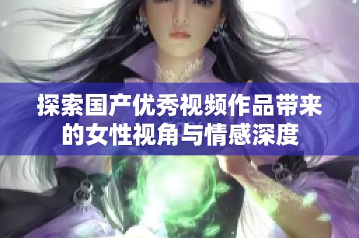 探索国产优秀视频作品带来的女性视角与情感深度