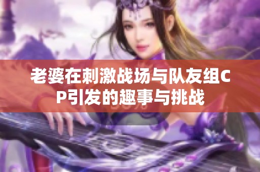 老婆在刺激战场与队友组CP引发的趣事与挑战