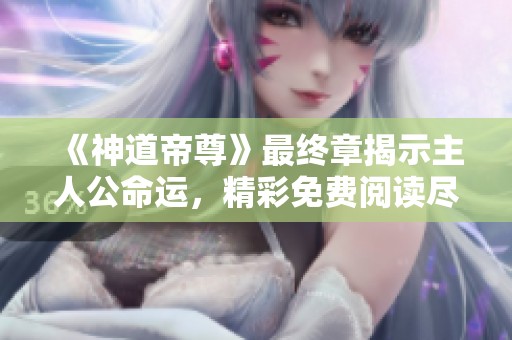 《神道帝尊》最终章揭示主人公命运，精彩免费阅读尽在顶点小说