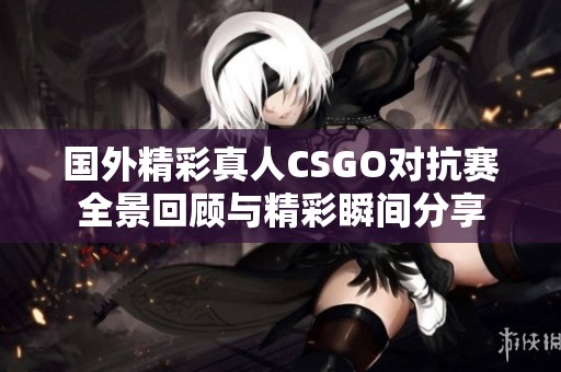 国外精彩真人CSGO对抗赛全景回顾与精彩瞬间分享