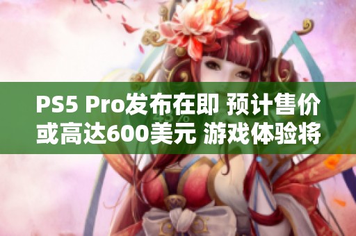 PS5 Pro发布在即 预计售价或高达600美元 游戏体验将显著提升