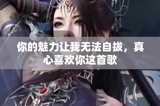 你的魅力让我无法自拔，真心喜欢你这首歌