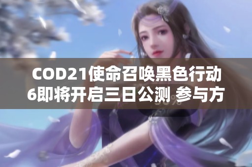 COD21使命召唤黑色行动6即将开启三日公测 参与方式详解