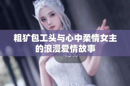 粗犷包工头与心中柔情女主的浪漫爱情故事