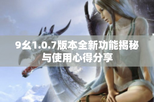 9幺1.0.7版本全新功能揭秘与使用心得分享