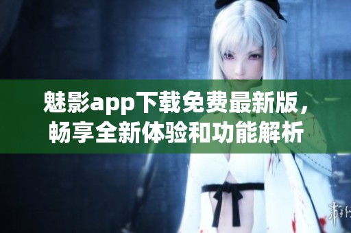 魅影app下载免费最新版，畅享全新体验和功能解析