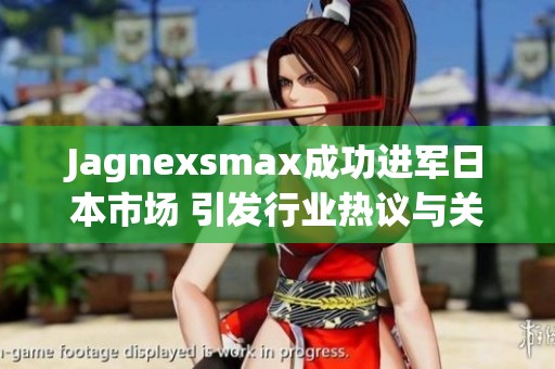 Jagnexsmax成功进军日本市场 引发行业热议与关注