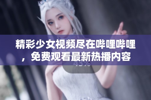 精彩少女视频尽在哔哩哔哩，免费观看最新热播内容