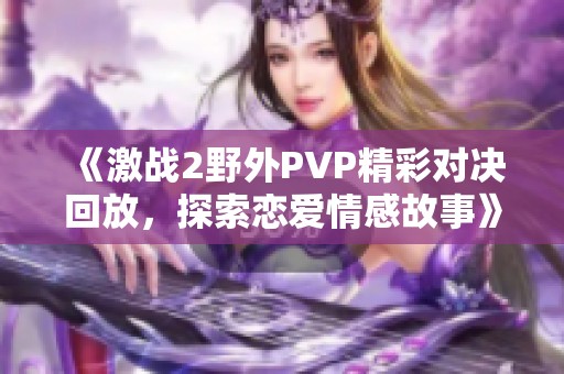 《激战2野外PVP精彩对决回放，探索恋爱情感故事》