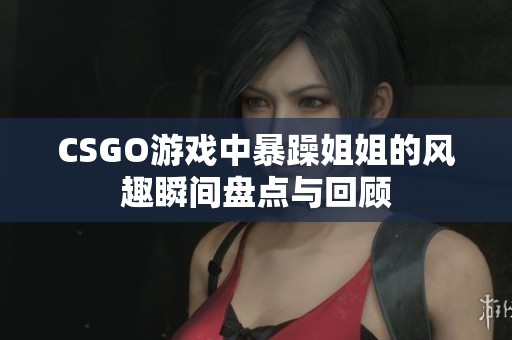 CSGO游戏中暴躁姐姐的风趣瞬间盘点与回顾