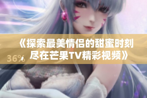 《探索最美情侣的甜蜜时刻，尽在芒果TV精彩视频》