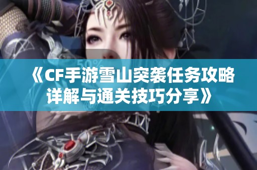 《CF手游雪山突袭任务攻略详解与通关技巧分享》