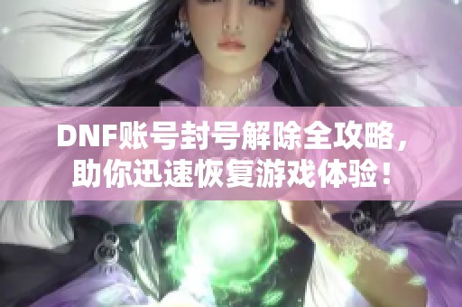 DNF账号封号解除全攻略，助你迅速恢复游戏体验！