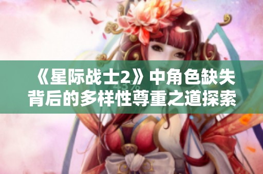 《星际战士2》中角色缺失背后的多样性尊重之道探索