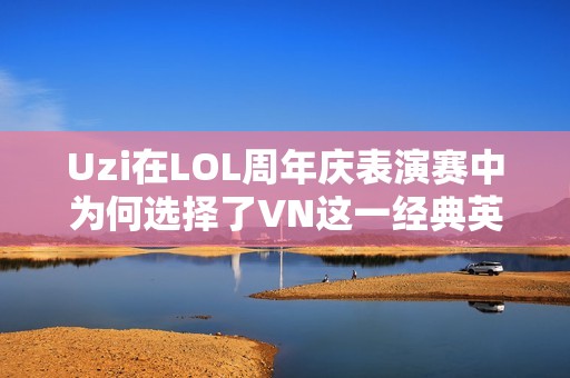 Uzi在LOL周年庆表演赛中为何选择了VN这一经典英雄