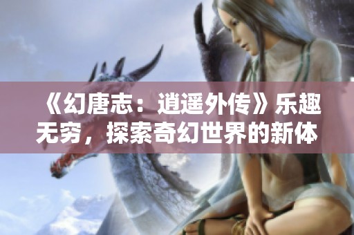 《幻唐志：逍遥外传》乐趣无穷，探索奇幻世界的新体验